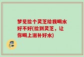 梦见捡个灵芝给我喝水好不好(捡到灵芝，让你喝上滋补好水)