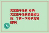 灵芝孢子油软 知乎(灵芝孢子油软胶囊的功效：了解一下知乎高赞回答)