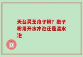 天台灵芝孢子粉？孢子粉用开水冲泡还是温水泡