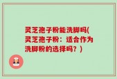 灵芝孢子粉能洗脚吗(灵芝孢子粉：适合作为洗脚粉的选择吗？)
