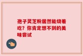 孢子灵芝粉居然能烧着吃？你肯定想不到的美味尝试