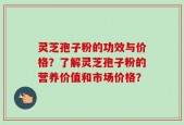 灵芝孢子粉的功效与价格？了解灵芝孢子粉的营养价值和市场价格？
