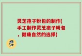 灵芝孢子粉包的制作(手工制作灵芝孢子粉包，健康自然的选择)