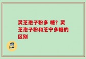 灵芝孢子粉多 糖？灵芝孢子粉和芝宁多糖的区别