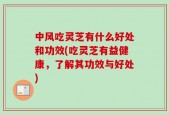 中风吃灵芝有什么好处和功效(吃灵芝有益健康，了解其功效与好处)