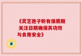 《灵芝孢子粉有保质期 关注日期确保其功效与食用安全》
