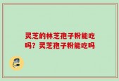 灵芝的林芝孢子粉能吃吗？灵芝孢子粉能吃吗