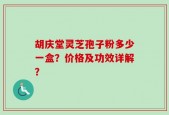胡庆堂灵芝孢子粉多少一盒？价格及功效详解？