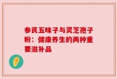 参芪五味子与灵芝孢子粉：健康养生的两种重要滋补品