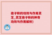 孢子粉的功效与作用灵芝_灵芝孢子粉的神奇功效与作用解析)