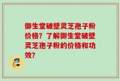御生堂破壁灵芝孢子粉价格？了解御生堂破壁灵芝孢子粉的价格和功效？