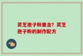 灵芝孢子粉里含？灵芝孢子粉的制作配方