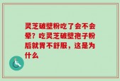 灵芝破壁粉吃了会不会晕？吃灵芝破壁孢子粉后就胃不舒服，这是为什么