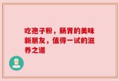 吃孢子粉，肠胃的美味新朋友，值得一试的滋养之道