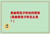 黑曲霉孢子粉如何使用(黑曲霉孢子粉怎么用？)