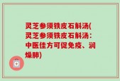 灵芝参须铁皮石斛汤(灵芝参须铁皮石斛汤：中医佳方可促免疫、润燥肺)