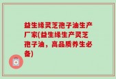 益生缘灵芝孢子油生产厂家(益生缘生产灵芝孢子油，高品质养生必备)