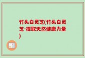 竹头白灵芝(竹头白灵芝-提取天然健康力量)