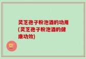 灵芝孢子粉泡酒的功用(灵芝孢子粉泡酒的健康功效)
