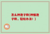 怎么种孢子粉(种植孢子粉，轻松办法！)