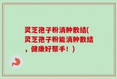 灵芝孢子粉消肿散结(灵芝孢子粉能消肿散结，健康好帮手！)