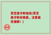 灵芝孢子粉怕光(灵芝孢子粉光敏感，注意遮光保鲜！)
