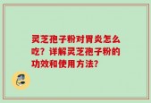 灵芝孢子粉对胃炎怎么吃？详解灵芝孢子粉的功效和使用方法？