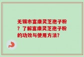 无锡市富康灵芝孢子粉？了解富康灵芝孢子粉的功效与使用方法？
