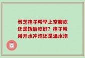灵芝孢子粉早上空腹吃还是饭后吃好？孢子粉用开水冲泡还是温水泡