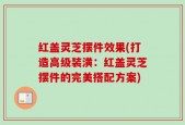 红盖灵芝摆件效果(打造高级装潢：红盖灵芝摆件的完美搭配方案)