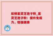 反柄紫灵芝孢子粉_紫灵芝孢子粉：提升免疫力，增强健康
