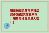 服用破壁灵芝孢子粉后尿多(破壁灵芝孢子粉：服用后让您尿量大增！)