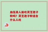 血压高人能吃灵芝孢子粉吗？灵芝孢子粉适合什么人吃