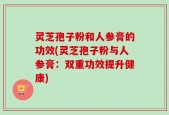 灵芝孢子粉和人参膏的功效(灵芝孢子粉与人参膏：双重功效提升健康)