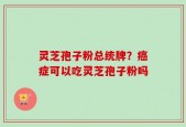 灵芝孢子粉总统牌？癌症可以吃灵芝孢子粉吗
