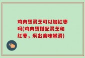 鸡肉煲灵芝可以加红枣吗(鸡肉煲搭配灵芝和红枣，焖出美味嫩滑)