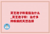 灵芝孢子粉是指治什么_灵芝孢子粉：治疗多种疾病的天然选择
