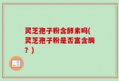 灵芝孢子粉含酵素吗(灵芝孢子粉是否富含酶？)