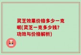 灵芝效果价格多少一克呢(灵芝一克多少钱？功效与价格解析)
