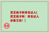 灵芝孢子粉养生达人(灵芝孢子粉：养生达人必备之选！)