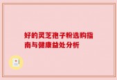 好的灵芝孢子粉选购指南与健康益处分析