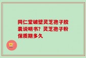 同仁堂破壁灵芝孢子胶囊说明书？灵芝孢子粉保质期多久