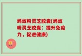 蚂蚁粉灵芝胶囊(蚂蚁粉灵芝胶囊：提升免疫力，促进健康)