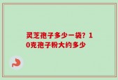 灵芝孢子多少一袋？10克孢子粉大约多少
