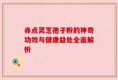 赤点灵芝孢子粉的神奇功效与健康益处全面解析