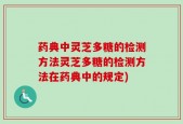 药典中灵芝多糖的检测方法灵芝多糖的检测方法在药典中的规定)
