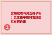 宫颈糜烂与灵芝孢子粉：灵芝孢子粉对宫颈糜烂有何作用