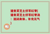 猪骨灵芝土伏苓红枣(猪骨灵芝土伏苓红枣汤：滋润身体，补充元气)
