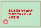余仁生灵芝孢子油多少钱(余仁生灵芝孢子油价格查询)