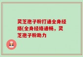 灵芝孢子粉打通全身经络(全身经络通畅，灵芝孢子粉助力